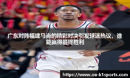 广东对阵福建马尚的精彩对决引发球迷热议，谁能赢得最终胜利